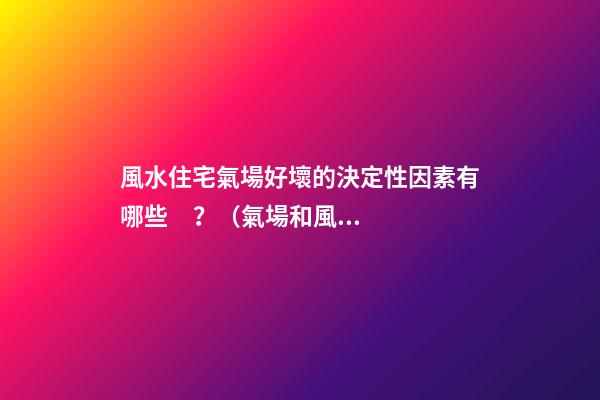 風水住宅氣場好壞的決定性因素有哪些？（氣場和風水的關系）